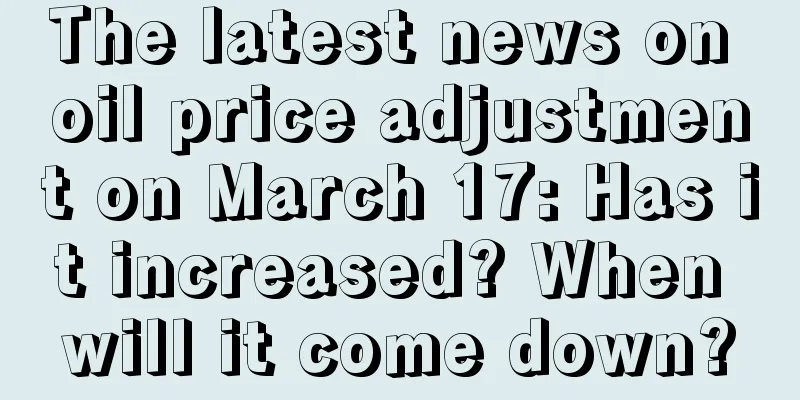 The latest news on oil price adjustment on March 17: Has it increased? When will it come down?