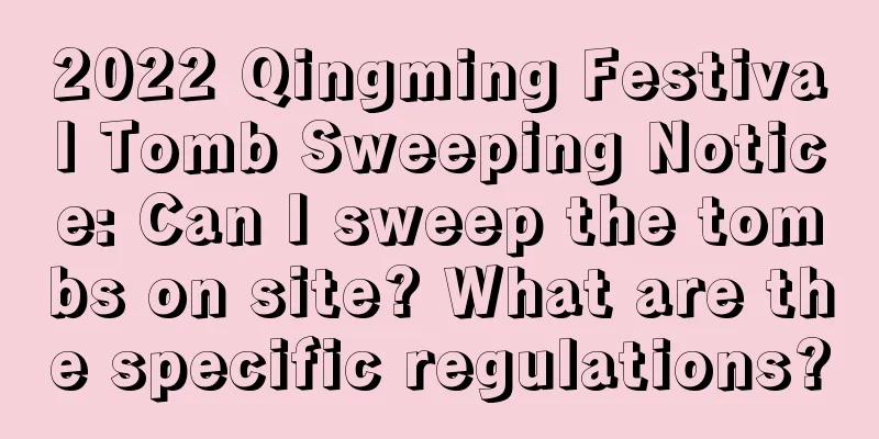 2022 Qingming Festival Tomb Sweeping Notice: Can I sweep the tombs on site? What are the specific regulations?