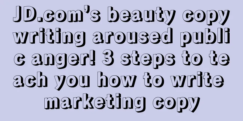 JD.com’s beauty copywriting aroused public anger! 3 steps to teach you how to write marketing copy