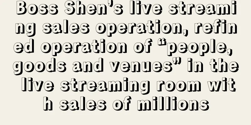 Boss Shen’s live streaming sales operation, refined operation of “people, goods and venues” in the live streaming room with sales of millions