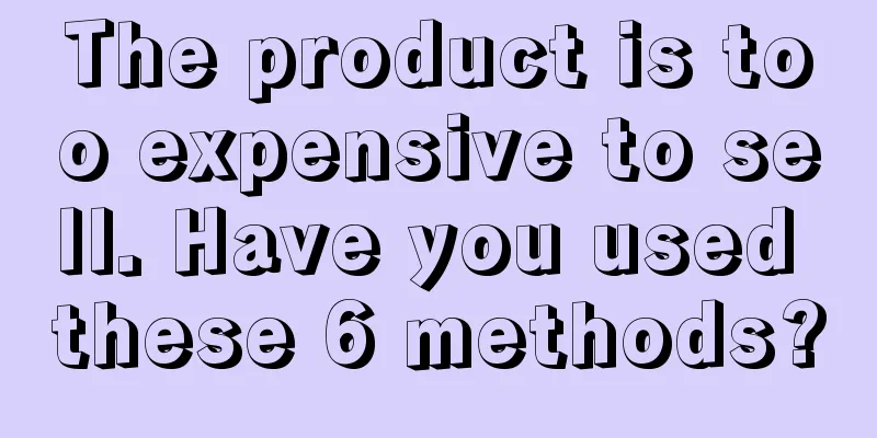 The product is too expensive to sell. Have you used these 6 methods?