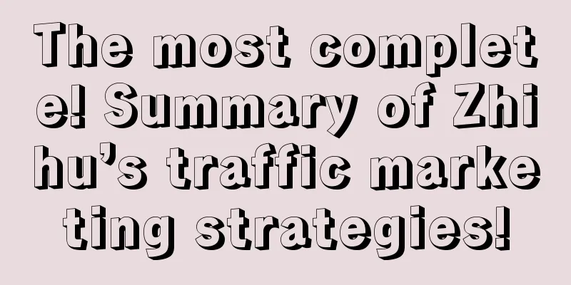 The most complete! Summary of Zhihu’s traffic marketing strategies!