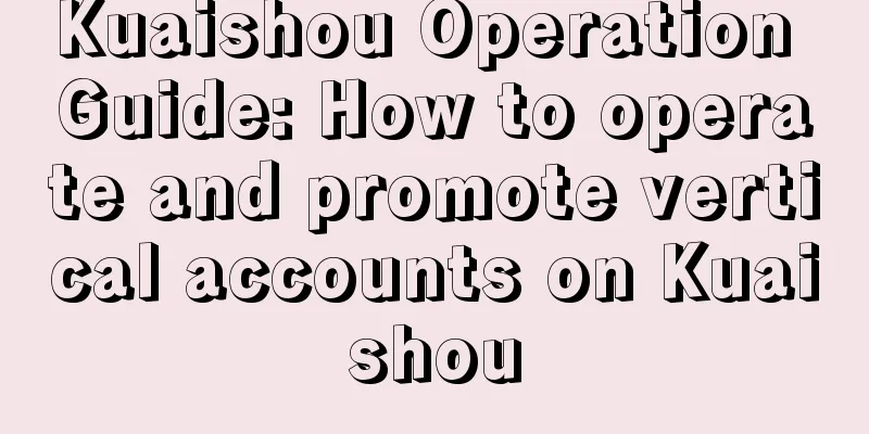 Kuaishou Operation Guide: How to operate and promote vertical accounts on Kuaishou