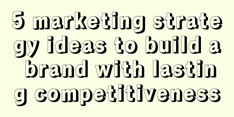 5 marketing strategy ideas to build a brand with lasting competitiveness