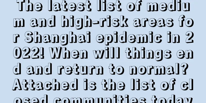 The latest list of medium and high-risk areas for Shanghai epidemic in 2022! When will things end and return to normal? Attached is the list of closed communities today