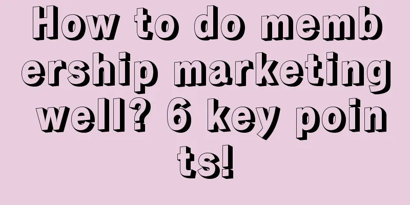 How to do membership marketing well? 6 key points!