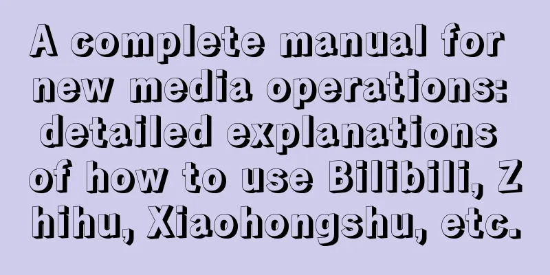 A complete manual for new media operations: detailed explanations of how to use Bilibili, Zhihu, Xiaohongshu, etc.