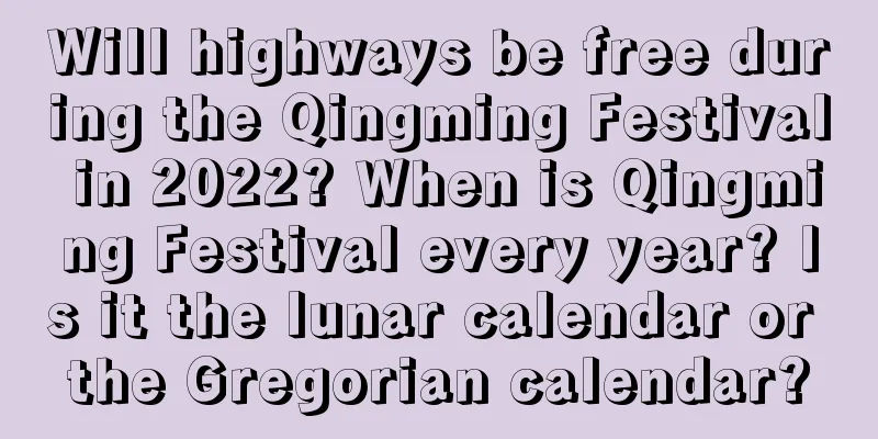 Will highways be free during the Qingming Festival in 2022? When is Qingming Festival every year? Is it the lunar calendar or the Gregorian calendar?