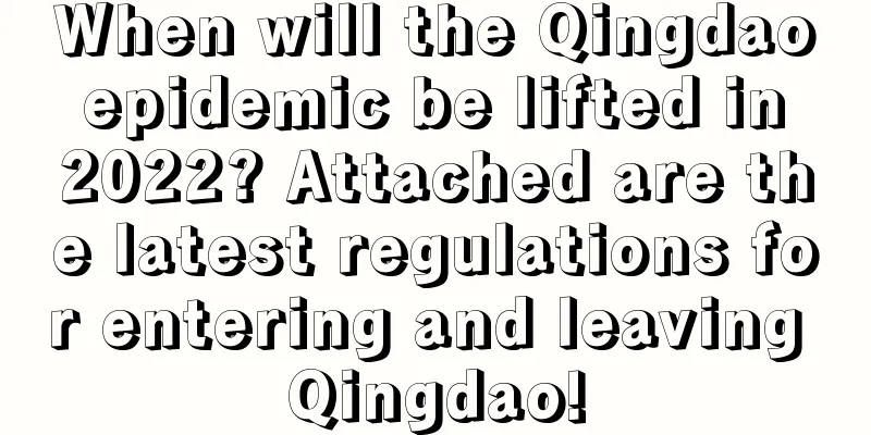 When will the Qingdao epidemic be lifted in 2022? Attached are the latest regulations for entering and leaving Qingdao!