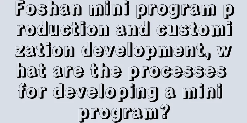 Foshan mini program production and customization development, what are the processes for developing a mini program?