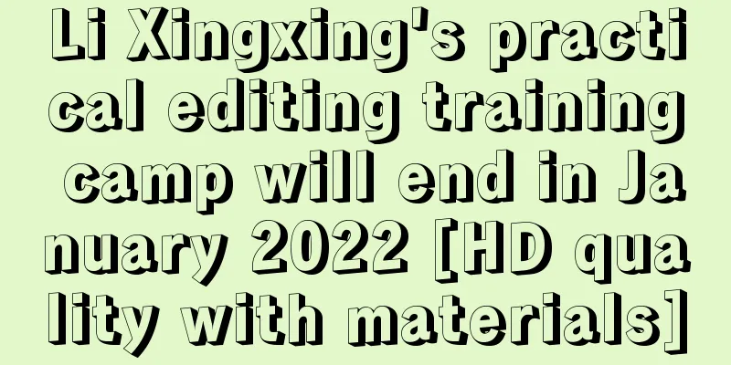 Li Xingxing's practical editing training camp will end in January 2022 [HD quality with materials]