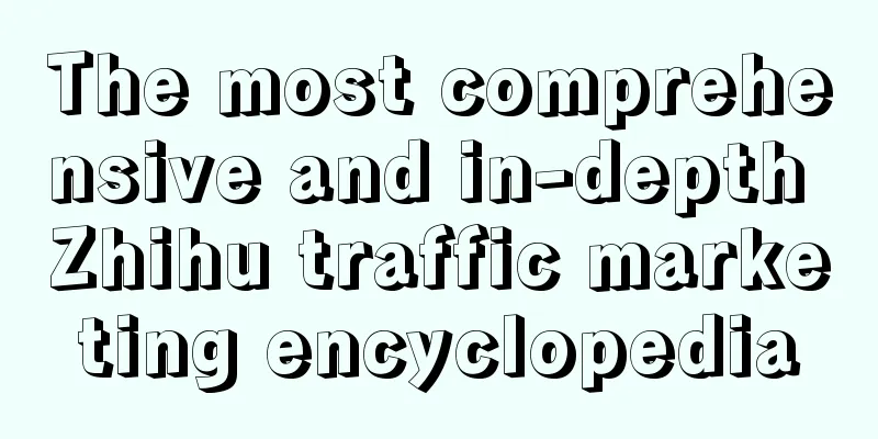 The most comprehensive and in-depth Zhihu traffic marketing encyclopedia