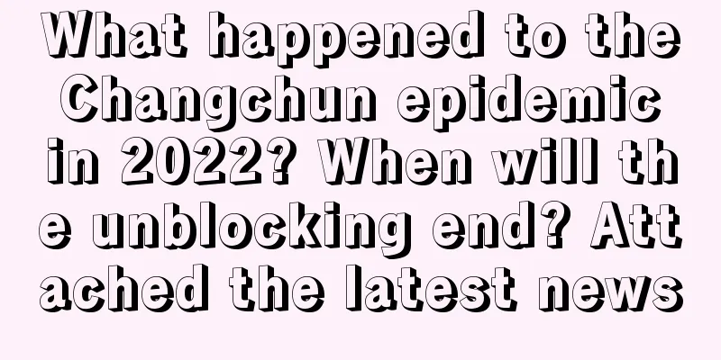 What happened to the Changchun epidemic in 2022? When will the unblocking end? Attached the latest news