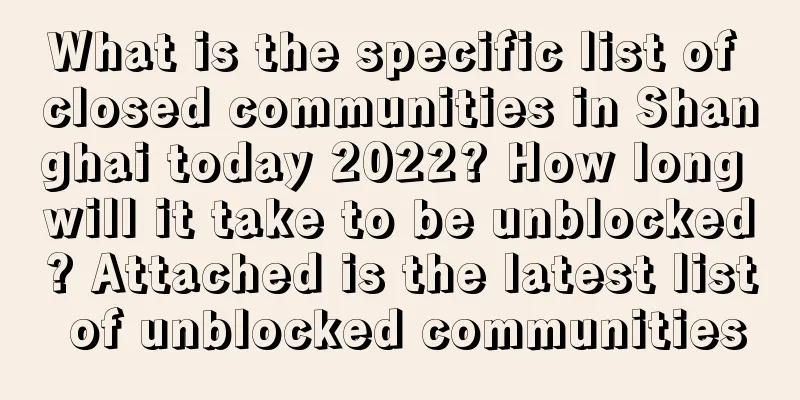 What is the specific list of closed communities in Shanghai today 2022? How long will it take to be unblocked? Attached is the latest list of unblocked communities