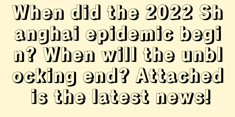 When did the 2022 Shanghai epidemic begin? When will the unblocking end? Attached is the latest news!