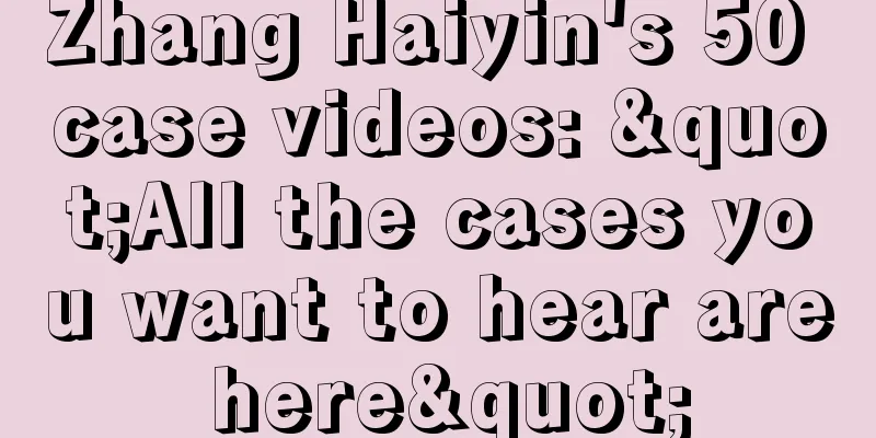 Zhang Haiyin's 50 case videos: "All the cases you want to hear are here"