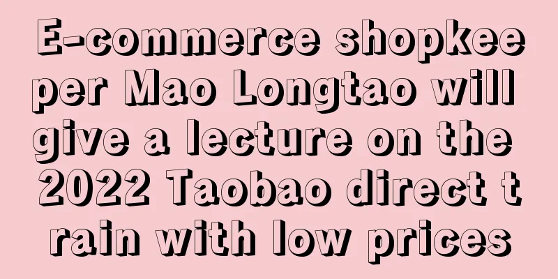 E-commerce shopkeeper Mao Longtao will give a lecture on the 2022 Taobao direct train with low prices