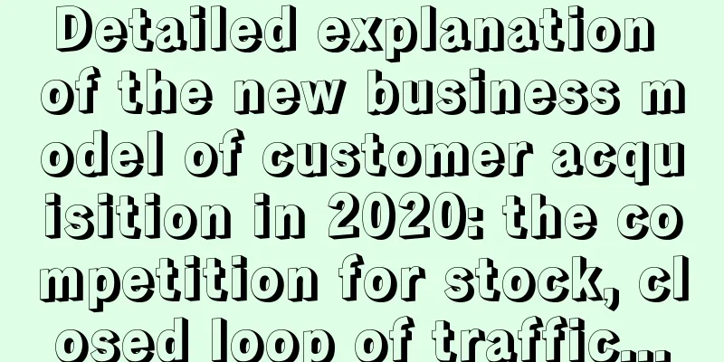 Detailed explanation of the new business model of customer acquisition in 2020: the competition for stock, closed loop of traffic...