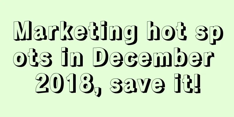 Marketing hot spots in December 2018, save it!