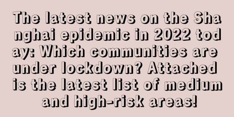 The latest news on the Shanghai epidemic in 2022 today: Which communities are under lockdown? Attached is the latest list of medium and high-risk areas!