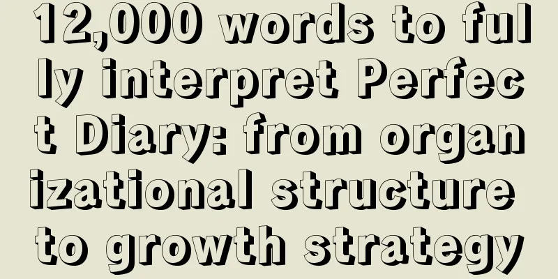 12,000 words to fully interpret Perfect Diary: from organizational structure to growth strategy