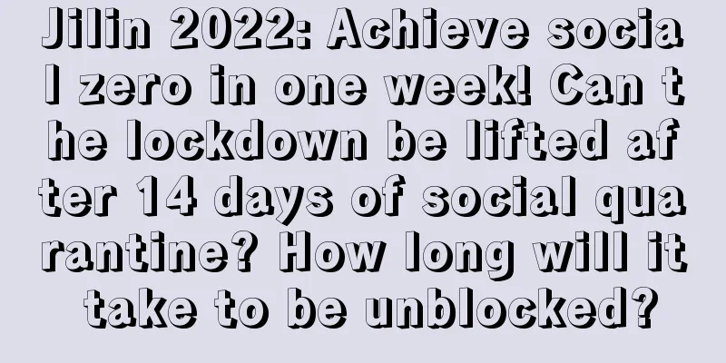 Jilin 2022: Achieve social zero in one week! Can the lockdown be lifted after 14 days of social quarantine? How long will it take to be unblocked?