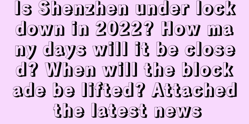 Is Shenzhen under lockdown in 2022? How many days will it be closed? When will the blockade be lifted? Attached the latest news