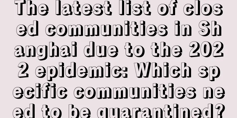 The latest list of closed communities in Shanghai due to the 2022 epidemic: Which specific communities need to be quarantined?