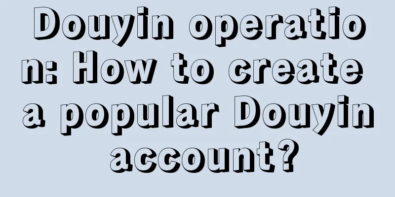 Douyin operation: How to create a popular Douyin account?