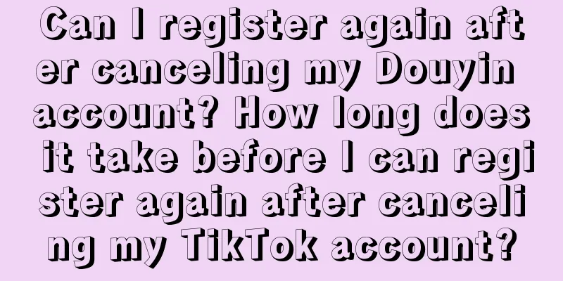 Can I register again after canceling my Douyin account? How long does it take before I can register again after canceling my TikTok account?