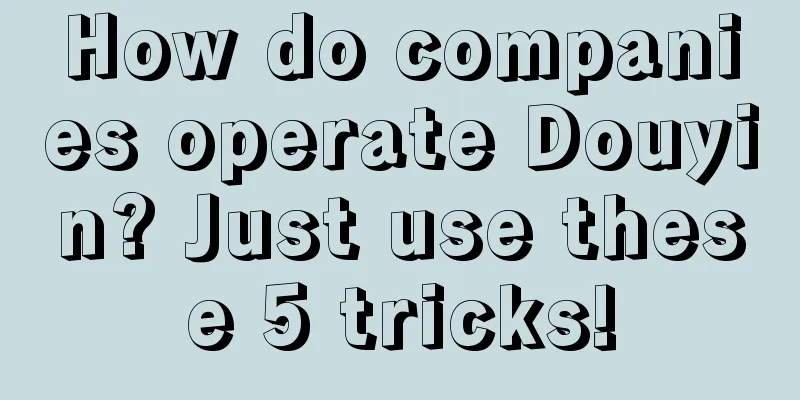 How do companies operate Douyin? Just use these 5 tricks!