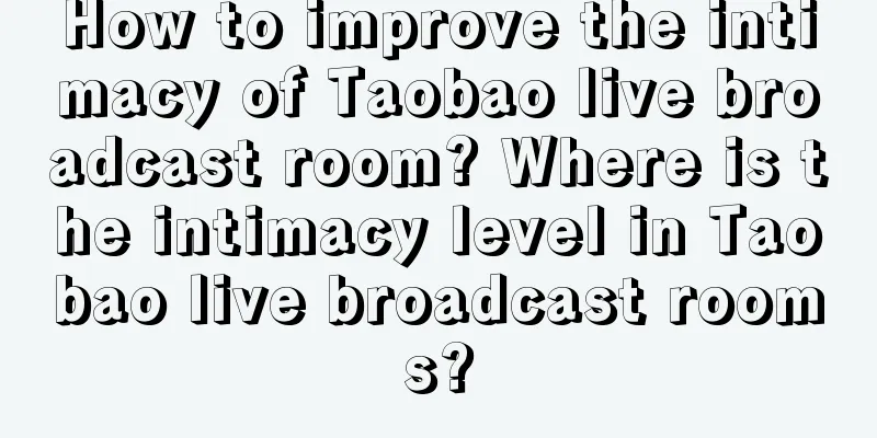 How to improve the intimacy of Taobao live broadcast room? Where is the intimacy level in Taobao live broadcast rooms?