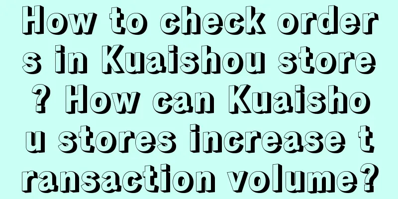 How to check orders in Kuaishou store? How can Kuaishou stores increase transaction volume?