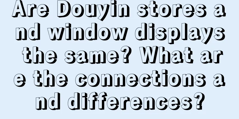 Are Douyin stores and window displays the same? What are the connections and differences?