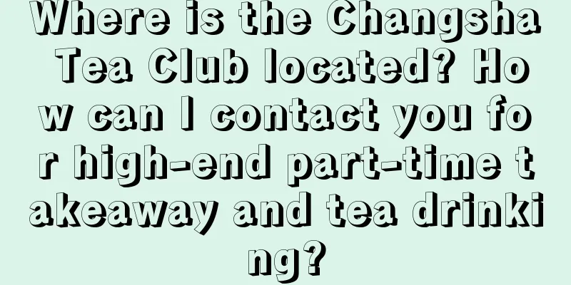 Where is the Changsha Tea Club located? How can I contact you for high-end part-time takeaway and tea drinking?