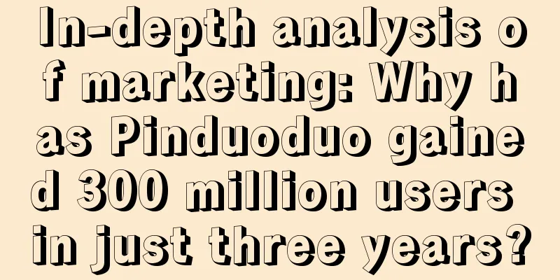 In-depth analysis of marketing: Why has Pinduoduo gained 300 million users in just three years?