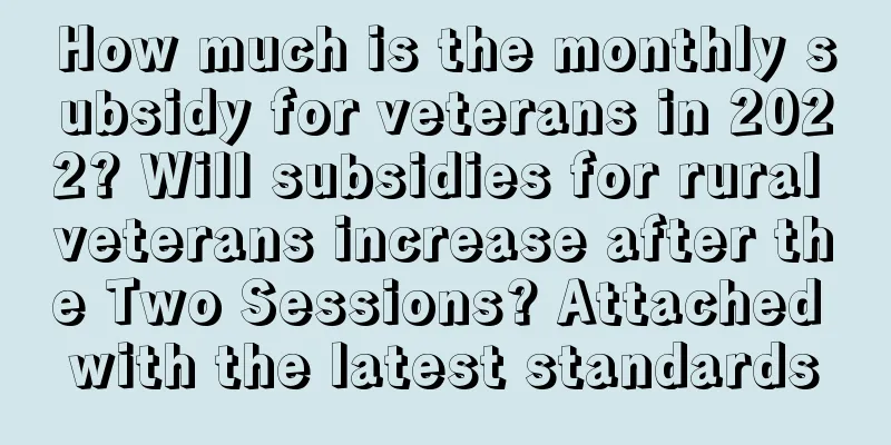 How much is the monthly subsidy for veterans in 2022? Will subsidies for rural veterans increase after the Two Sessions? Attached with the latest standards