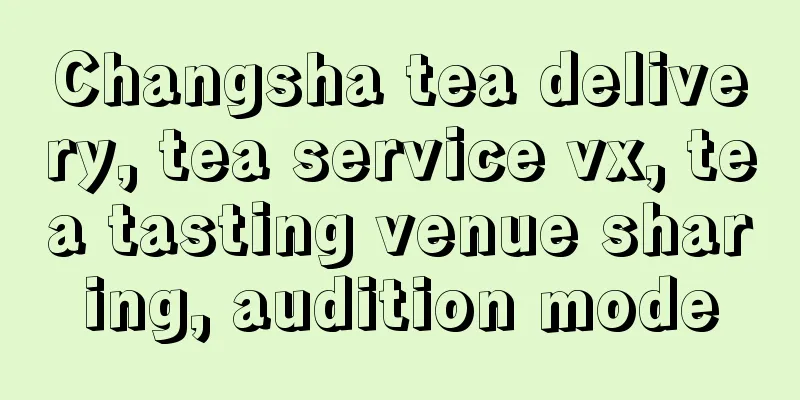 Changsha tea delivery, tea service vx, tea tasting venue sharing, audition mode