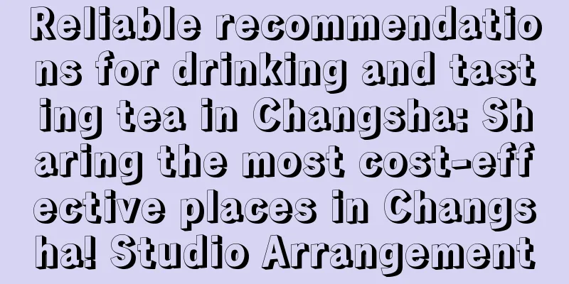 Reliable recommendations for drinking and tasting tea in Changsha: Sharing the most cost-effective places in Changsha! Studio Arrangement