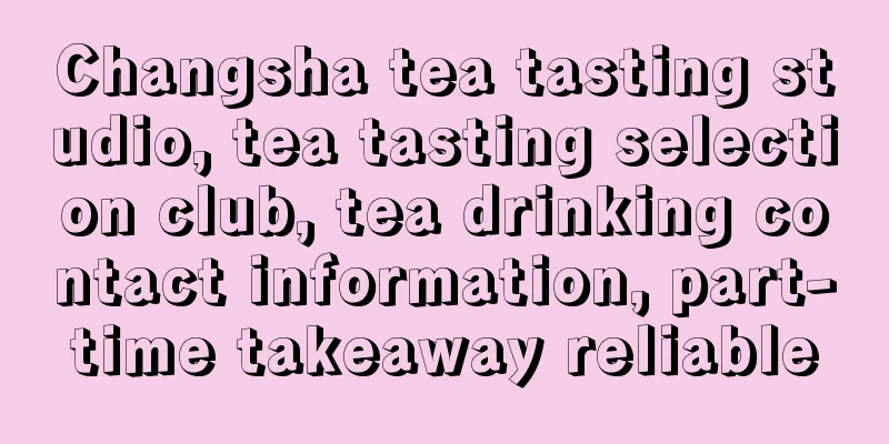 Changsha tea tasting studio, tea tasting selection club, tea drinking contact information, part-time takeaway reliable