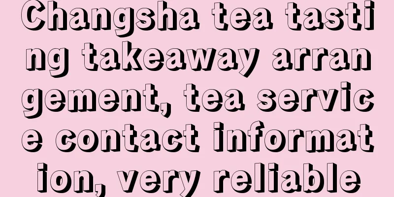 Changsha tea tasting takeaway arrangement, tea service contact information, very reliable