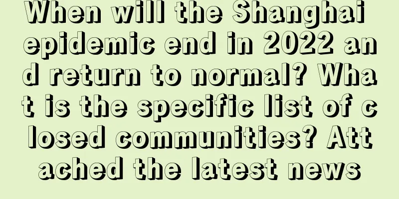 When will the Shanghai epidemic end in 2022 and return to normal? What is the specific list of closed communities? Attached the latest news