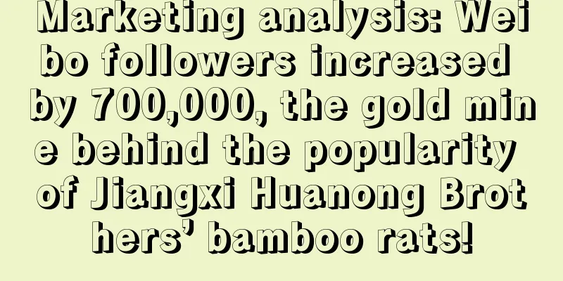 Marketing analysis: Weibo followers increased by 700,000, the gold mine behind the popularity of Jiangxi Huanong Brothers’ bamboo rats!