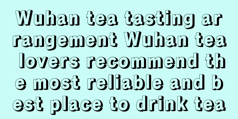 Wuhan tea tasting arrangement Wuhan tea lovers recommend the most reliable and best place to drink tea