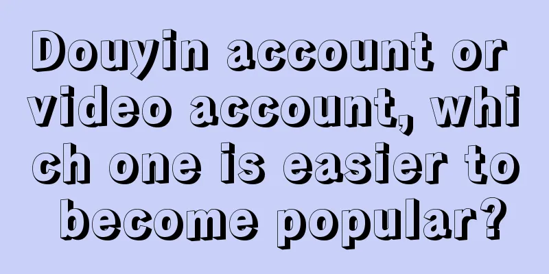 Douyin account or video account, which one is easier to become popular?