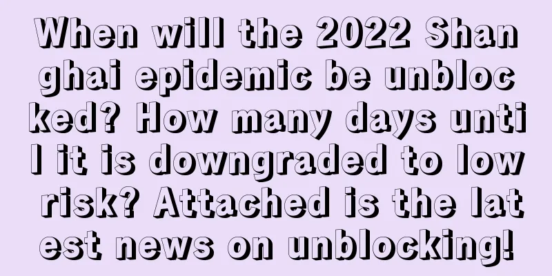 When will the 2022 Shanghai epidemic be unblocked? How many days until it is downgraded to low risk? Attached is the latest news on unblocking!