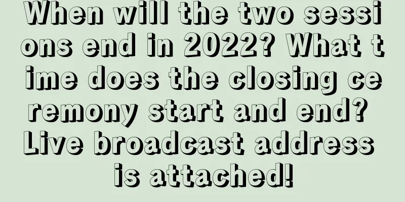 When will the two sessions end in 2022? What time does the closing ceremony start and end? Live broadcast address is attached!