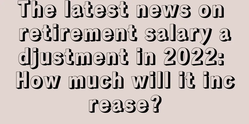 The latest news on retirement salary adjustment in 2022: How much will it increase?