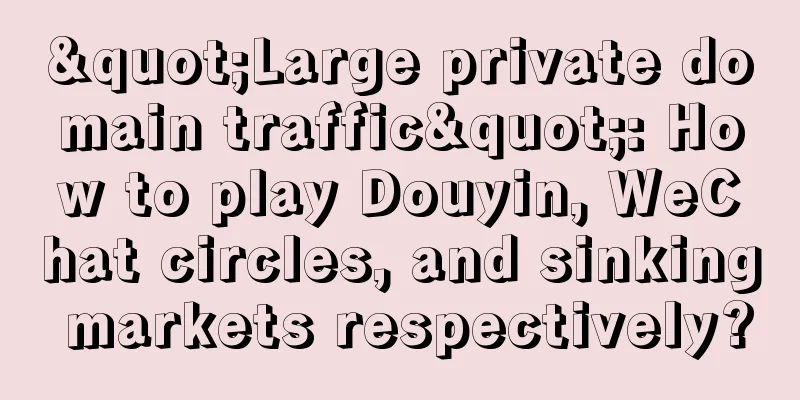 "Large private domain traffic": How to play Douyin, WeChat circles, and sinking markets respectively?