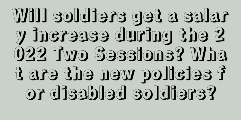 Will soldiers get a salary increase during the 2022 Two Sessions? What are the new policies for disabled soldiers?